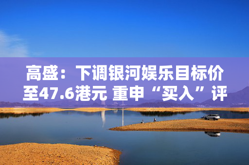 高盛：下调银河娱乐目标价至47.6港元 重申“买入”评级