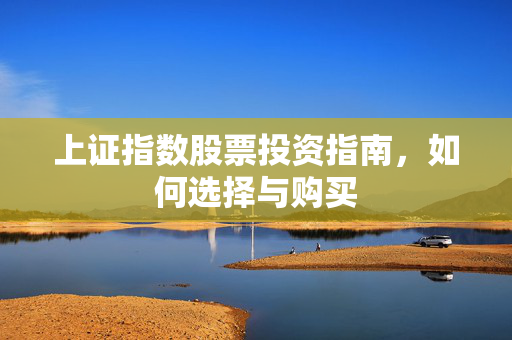 上证指数股票投资指南，如何选择与购买