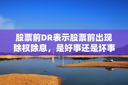 股票前DR表示股票前出现除权除息，是好事还是坏事需结合具体情况分析。