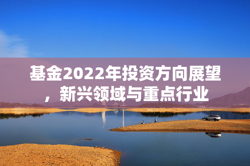 基金2022年投资方向展望，新兴领域与重点行业