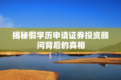 揭秘假学历申请证券投资顾问背后的真相