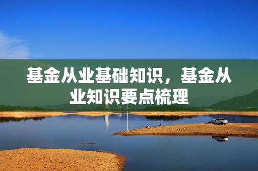 基金从业基础知识，基金从业知识要点梳理