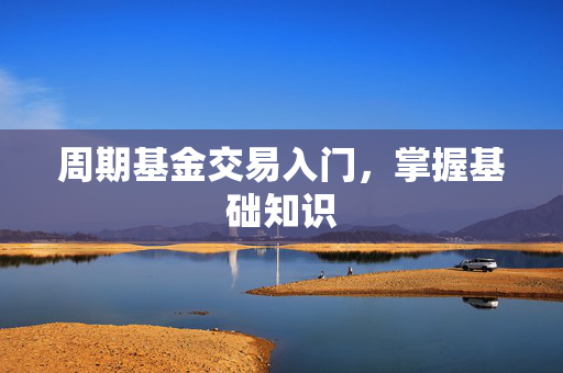 周期基金交易入门，掌握基础知识