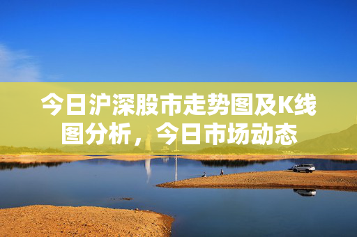 今日沪深股市走势图及K线图分析，今日市场动态
