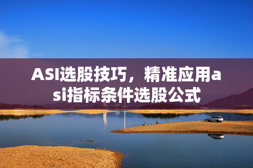 ASI选股技巧，精准应用asi指标条件选股公式