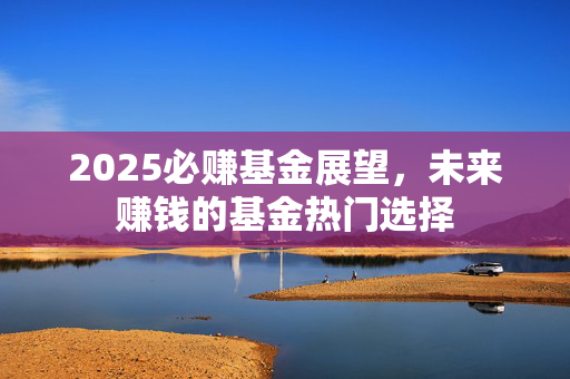 2025必赚基金展望，未来赚钱的基金热门选择