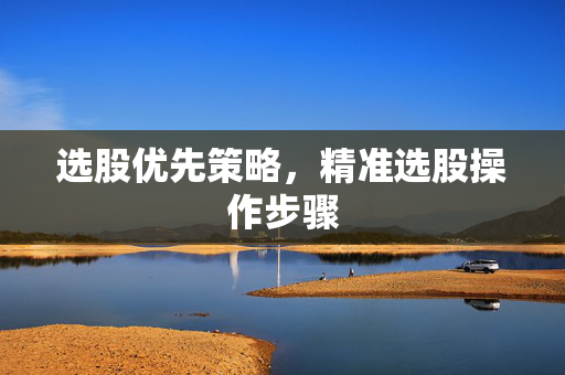 选股优先策略，精准选股操作步骤