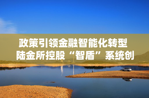 政策引领金融智能化转型 陆金所控股“智盾”系统创新实践大模型应用