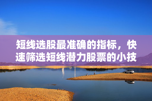 短线选股最准确的指标，快速筛选短线潜力股票的小技巧