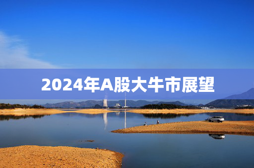 2024年A股大牛市展望
