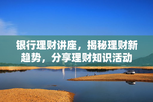 银行理财讲座，揭秘理财新趋势，分享理财知识活动