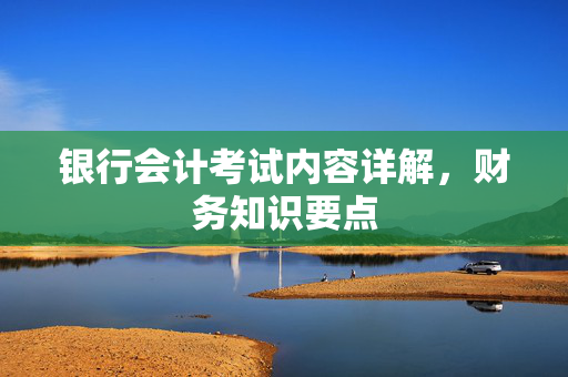 银行会计考试内容详解，财务知识要点
