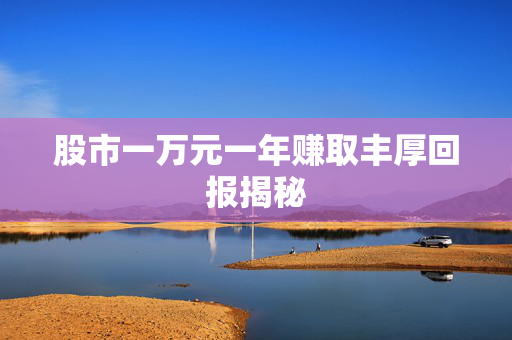 股市一万元一年赚取丰厚回报揭秘