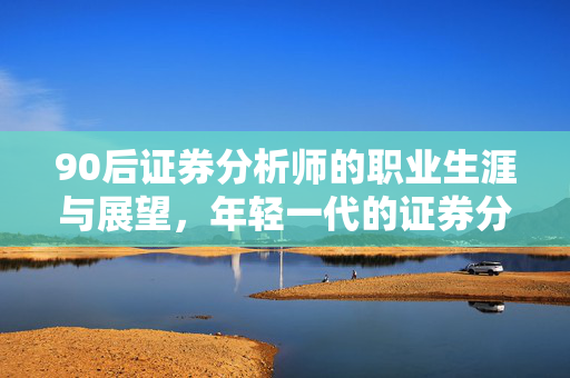 90后证券分析师的职业生涯与展望，年轻一代的证券分析师