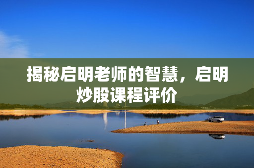 揭秘启明老师的智慧，启明炒股课程评价