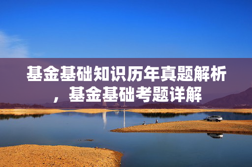 基金基础知识历年真题解析，基金基础考题详解