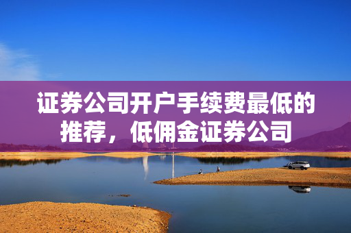 证券公司开户手续费最低的推荐，低佣金证券公司