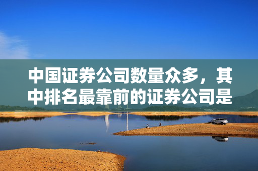 中国证券公司数量众多，其中排名最靠前的证券公司是哪家？