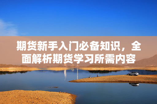 期货新手入门必备知识，全面解析期货学习所需内容