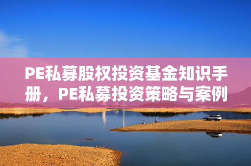 PE私募股权投资基金知识手册，PE私募投资策略与案例解析