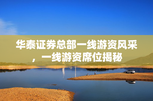 华泰证券总部一线游资风采，一线游资席位揭秘