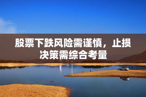 股票下跌风险需谨慎，止损决策需综合考量