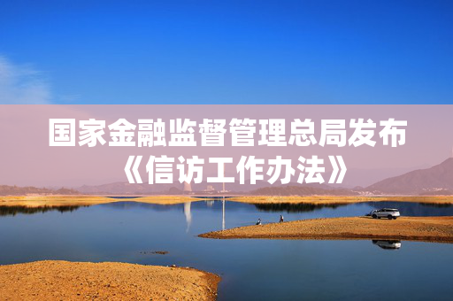 国家金融监督管理总局发布《信访工作办法》