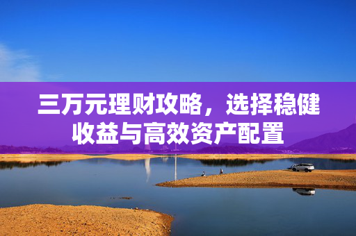 三万元理财攻略，选择稳健收益与高效资产配置