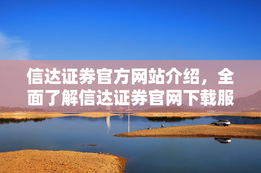 信达证券官方网站介绍，全面了解信达证券官网下载服务