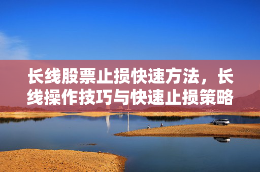 长线股票止损快速方法，长线操作技巧与快速止损策略