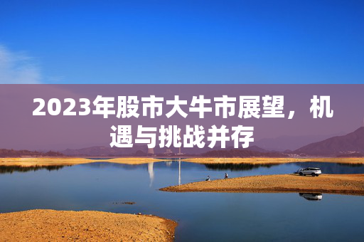 2023年股市大牛市展望，机遇与挑战并存