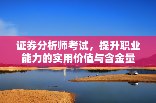证券分析师考试，提升职业能力的实用价值与含金量