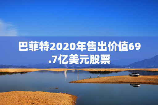 巴菲特2020年售出价值69.7亿美元股票