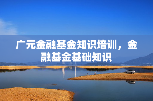 广元金融基金知识培训，金融基金基础知识
