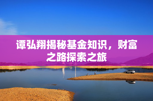 谭弘翔揭秘基金知识，财富之路探索之旅