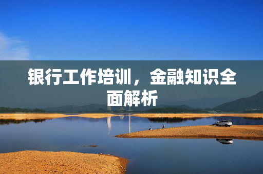 银行工作培训，金融知识全面解析