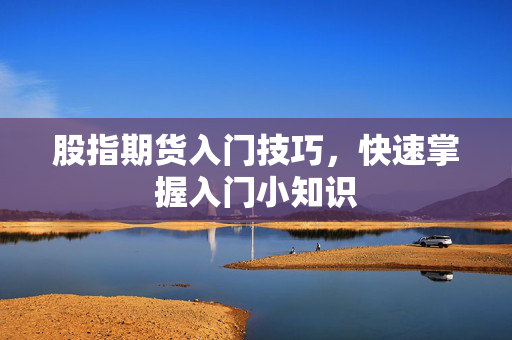 股指期货入门技巧，快速掌握入门小知识