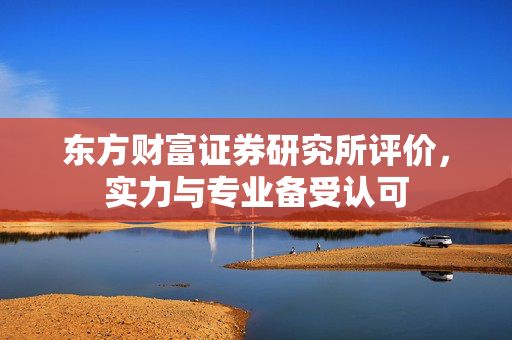 东方财富证券研究所评价，实力与专业备受认可