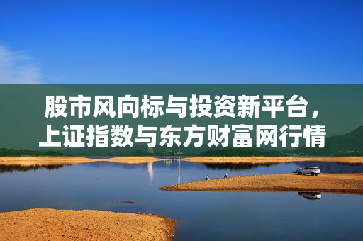 股市风向标与投资新平台，上证指数与东方财富网行情中心