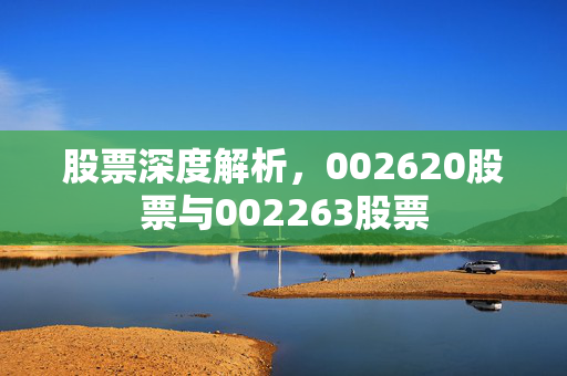 股票深度解析，002620股票与002263股票