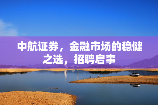 中航证券，金融市场的稳健之选，招聘启事