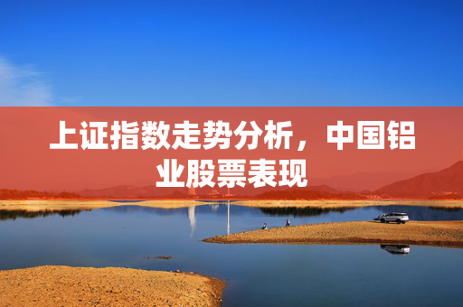 上证指数走势分析，中国铝业股票表现