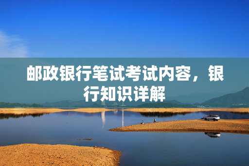 邮政银行笔试考试内容，银行知识详解