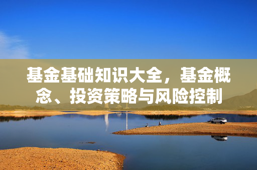 基金基础知识大全，基金概念、投资策略与风险控制