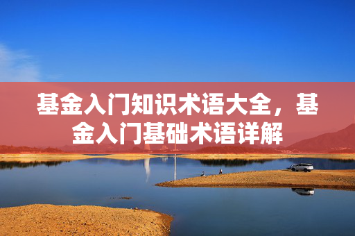 基金入门知识术语大全，基金入门基础术语详解