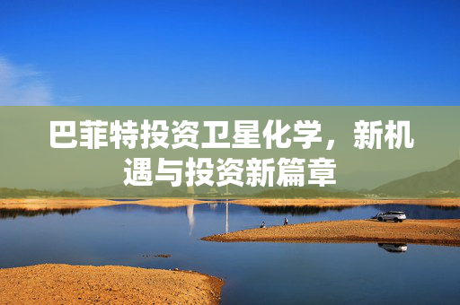 巴菲特投资卫星化学，新机遇与投资新篇章