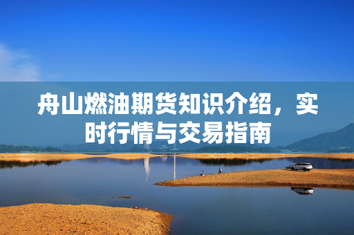 舟山燃油期货知识介绍，实时行情与交易指南