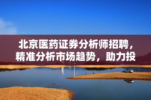 北京医药证券分析师招聘，精准分析市场趋势，助力投资决策