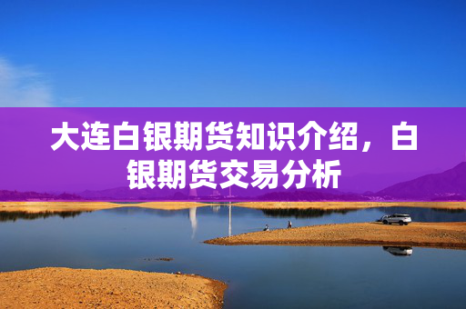 大连白银期货知识介绍，白银期货交易分析
