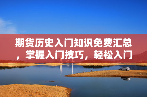 期货历史入门知识免费汇总，掌握入门技巧，轻松入门期货市场